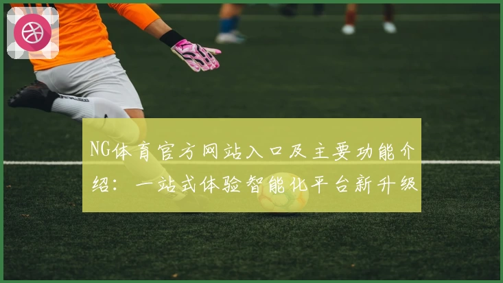 NG体育官方网站入口及主要功能介绍：一站式体验智能化平台新升级