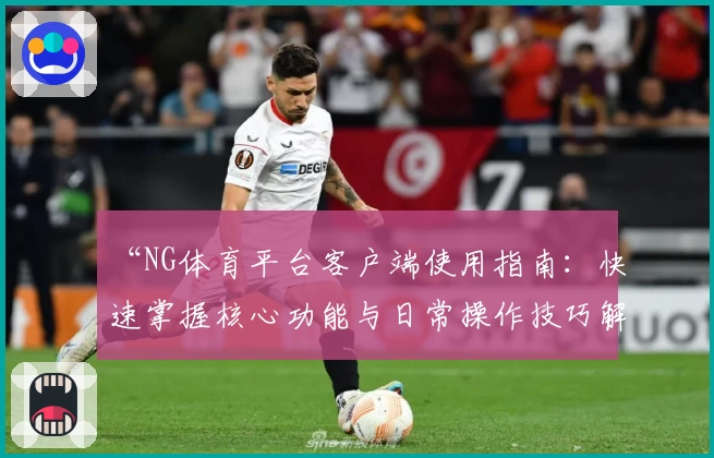 “NG体育平台客户端使用指南：快速掌握核心功能与日常操作技巧解析”