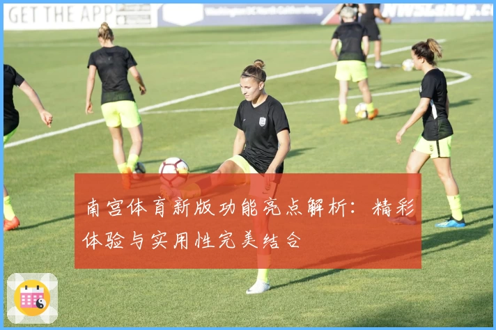 南宫体育新版功能亮点解析：精彩体验与实用性完美结合