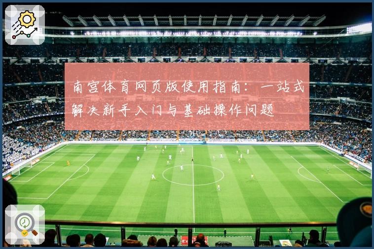 南宫体育网页版使用指南：一站式解决新手入门与基础操作问题