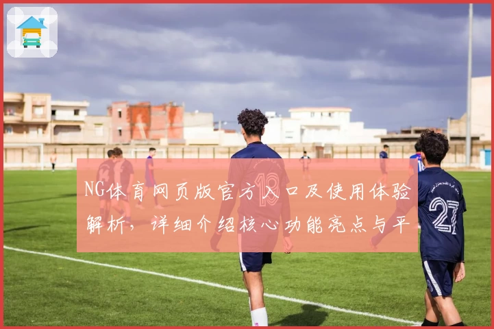NG体育网页版官方入口及使用体验解析，详细介绍核心功能亮点与平台优势