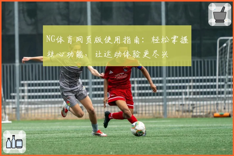 NG体育网页版使用指南：轻松掌握核心功能，让运动体验更尽兴
