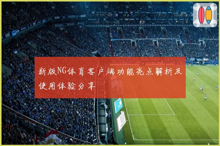 新版NG体育客户端功能亮点解析及使用体验分享