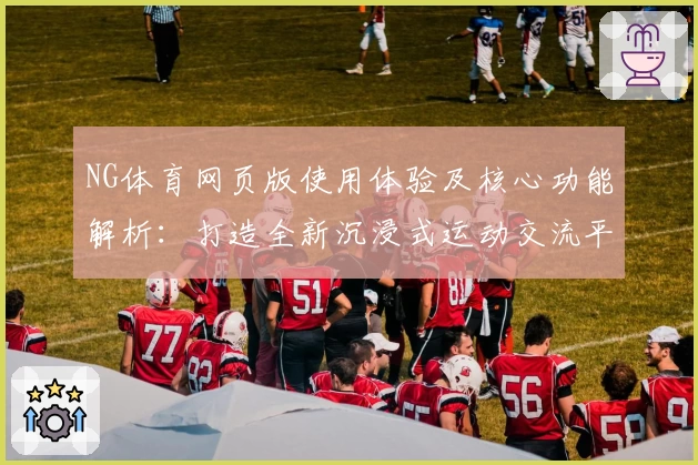 NG体育网页版使用体验及核心功能解析：打造全新沉浸式运动交流平台