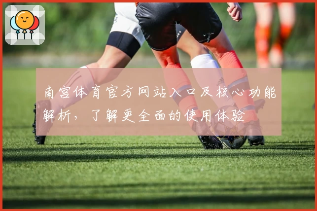 南宫体育官方网站入口及核心功能解析，了解更全面的使用体验