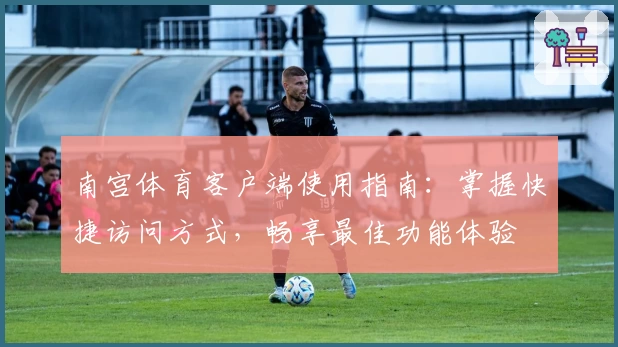 南宫体育客户端使用指南：掌握快捷访问方式，畅享最佳功能体验
