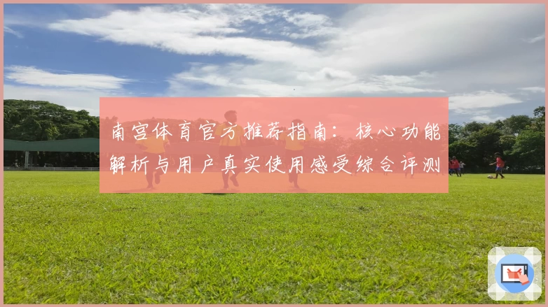 南宫体育官方推荐指南：核心功能解析与用户真实使用感受综合评测分析