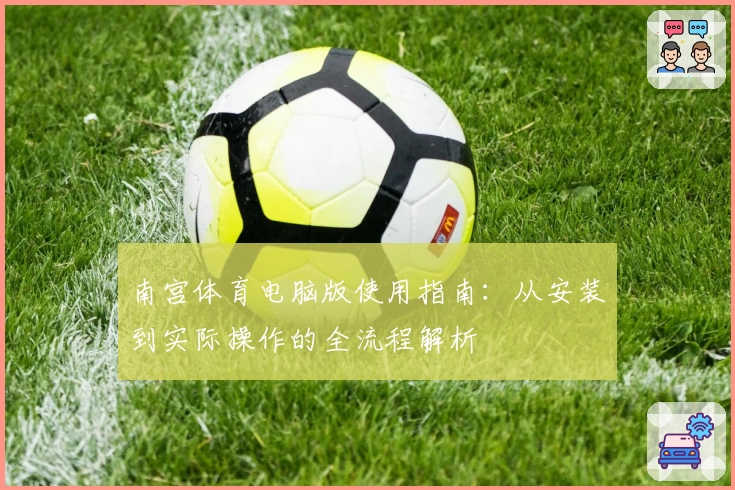 南宫体育电脑版使用指南：从安装到实际操作的全流程解析