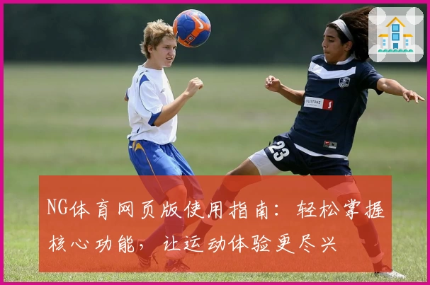 NG体育网页版使用指南：轻松掌握核心功能，让运动体验更尽兴