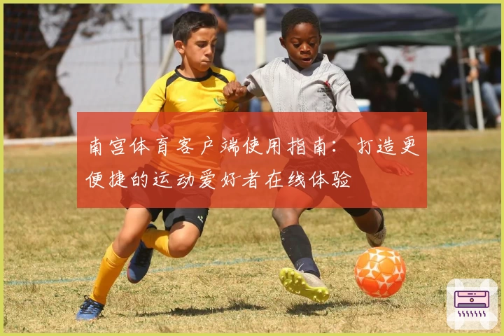 南宫体育客户端使用指南：打造更便捷的运动爱好者在线体验