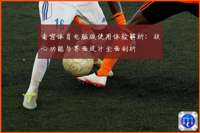 南宫体育电脑版使用体验解析：核心功能与界面设计全面剖析