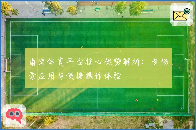 南宫体育平台核心优势解析：多场景应用与便捷操作体验
