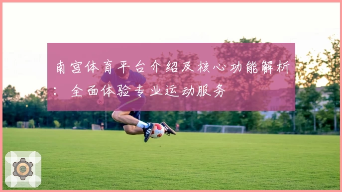 南宫体育平台介绍及核心功能解析：全面体验专业运动服务