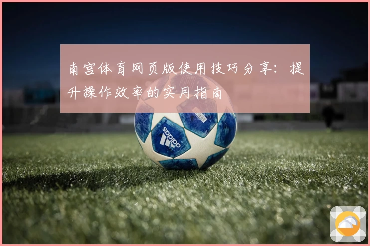 南宫体育网页版使用技巧分享：提升操作效率的实用指南