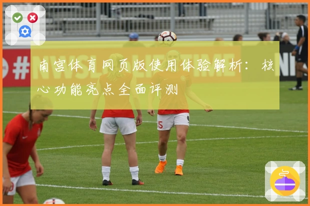 南宫体育网页版使用体验解析：核心功能亮点全面评测