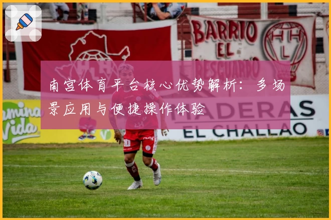 南宫体育平台核心优势解析：多场景应用与便捷操作体验