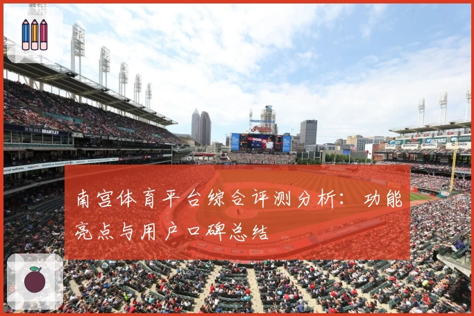 南宫体育平台综合评测分析：功能亮点与用户口碑总结