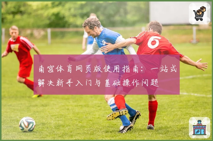 南宫体育网页版使用指南：一站式解决新手入门与基础操作问题